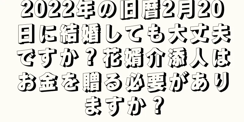 2022年の旧暦2月20日に結婚しても大丈夫ですか？花婿介添人はお金を贈る必要がありますか？