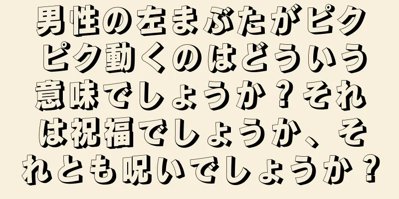 男性の左まぶたがピクピク動くのはどういう意味でしょうか？それは祝福でしょうか、それとも呪いでしょうか？