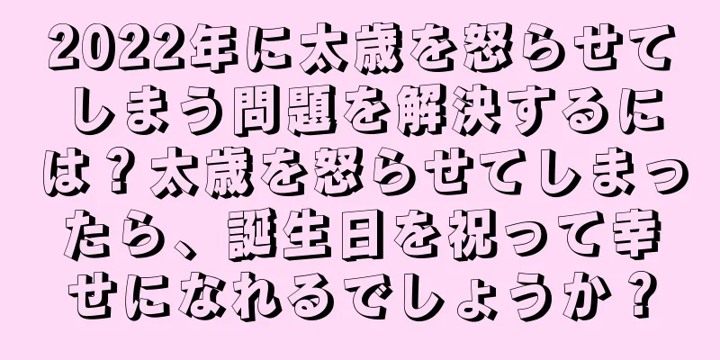 2022年に太歳を怒らせてしまう問題を解決するには？太歳を怒らせてしまったら、誕生日を祝って幸せになれるでしょうか？
