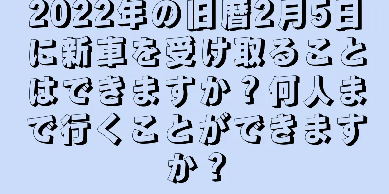 2022年の旧暦2月5日に新車を受け取ることはできますか？何人まで行くことができますか？