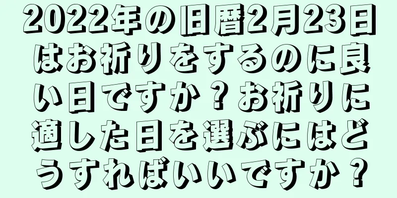 2022年の旧暦2月23日はお祈りをするのに良い日ですか？お祈りに適した日を選ぶにはどうすればいいですか？