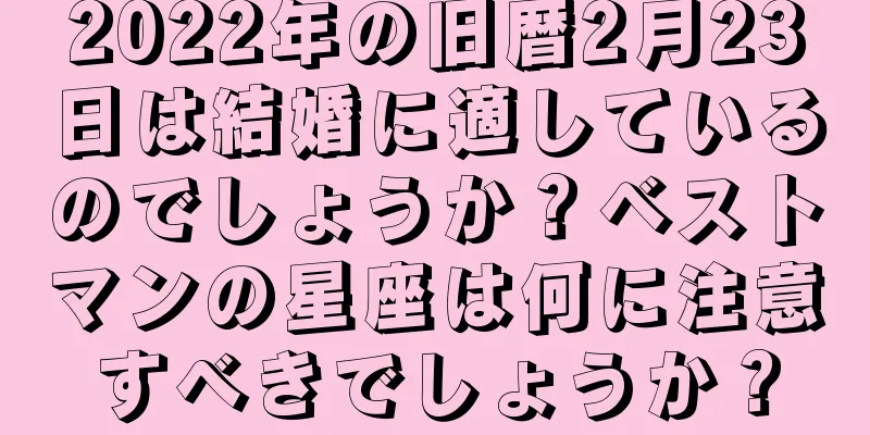 2022年の旧暦2月23日は結婚に適しているのでしょうか？ベストマンの星座は何に注意すべきでしょうか？
