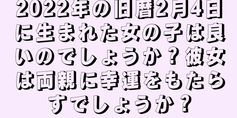 2022年の旧暦2月4日に生まれた女の子は良いのでしょうか？彼女は両親に幸運をもたらすでしょうか？