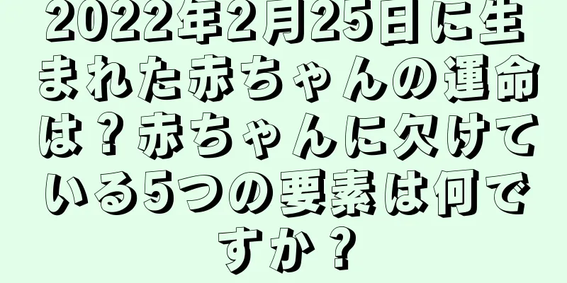 2022年2月25日に生まれた赤ちゃんの運命は？赤ちゃんに欠けている5つの要素は何ですか？