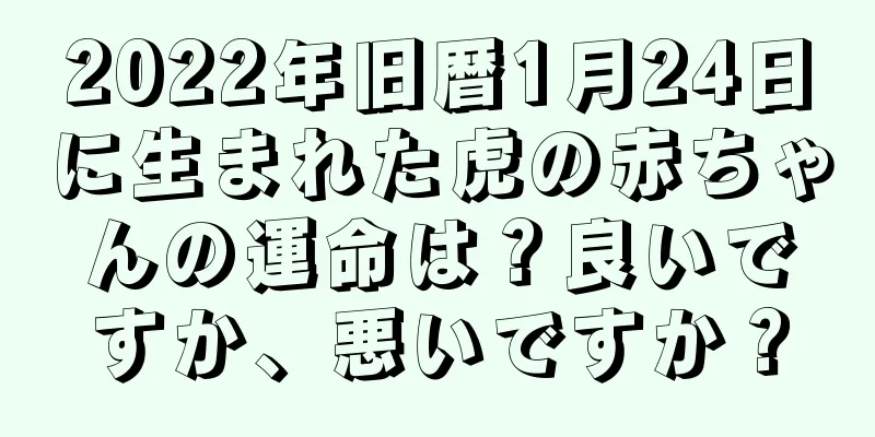 2022年旧暦1月24日に生まれた虎の赤ちゃんの運命は？良いですか、悪いですか？