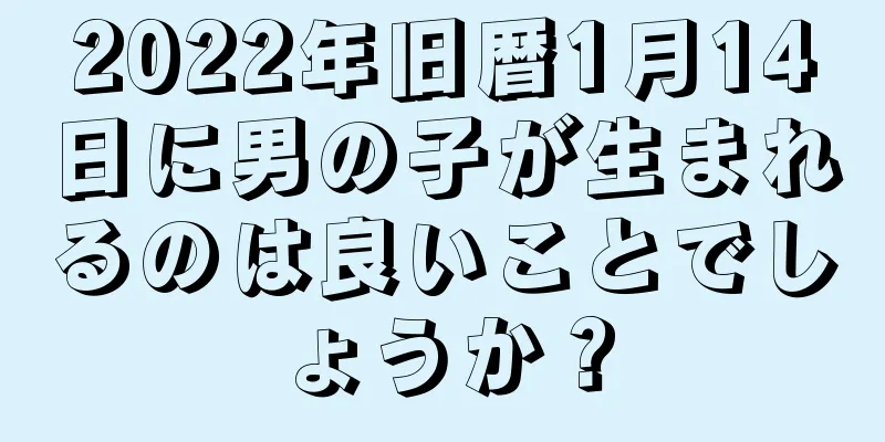 2022年旧暦1月14日に男の子が生まれるのは良いことでしょうか？