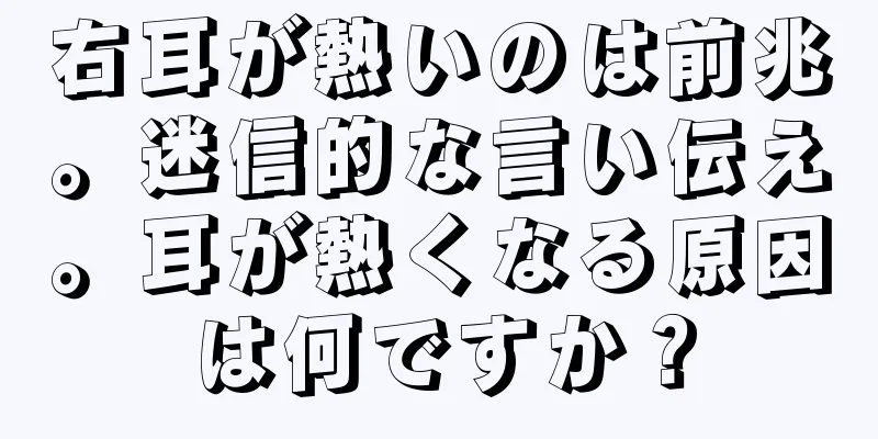 右耳が熱いのは前兆。迷信的な言い伝え。耳が熱くなる原因は何ですか？