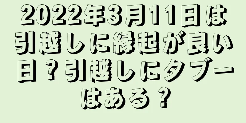 2022年3月11日は引越しに縁起が良い日？引越しにタブーはある？