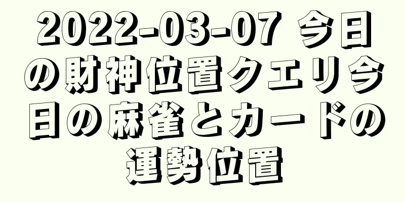 2022-03-07 今日の財神位置クエリ今日の麻雀とカードの運勢位置