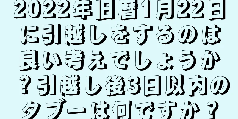 2022年旧暦1月22日に引越しをするのは良い考えでしょうか？引越し後3日以内のタブーは何ですか？