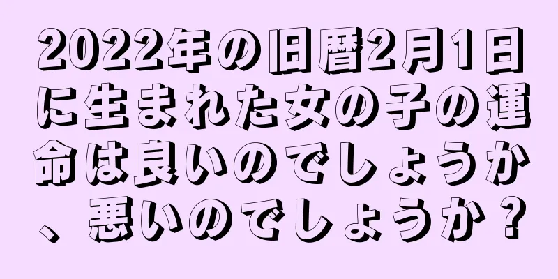 2022年の旧暦2月1日に生まれた女の子の運命は良いのでしょうか、悪いのでしょうか？