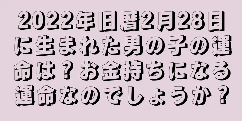 2022年旧暦2月28日に生まれた男の子の運命は？お金持ちになる運命なのでしょうか？