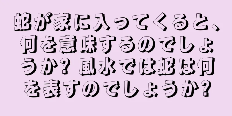 蛇が家に入ってくると、何を意味するのでしょうか? 風水では蛇は何を表すのでしょうか?