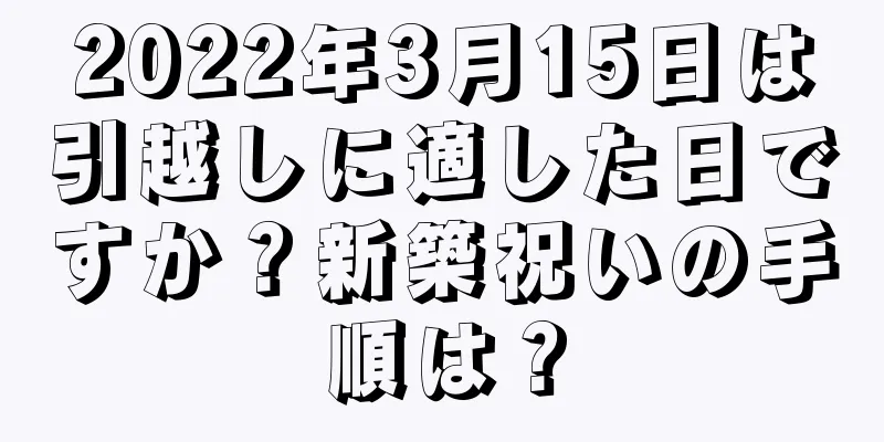 2022年3月15日は引越しに適した日ですか？新築祝いの手順は？