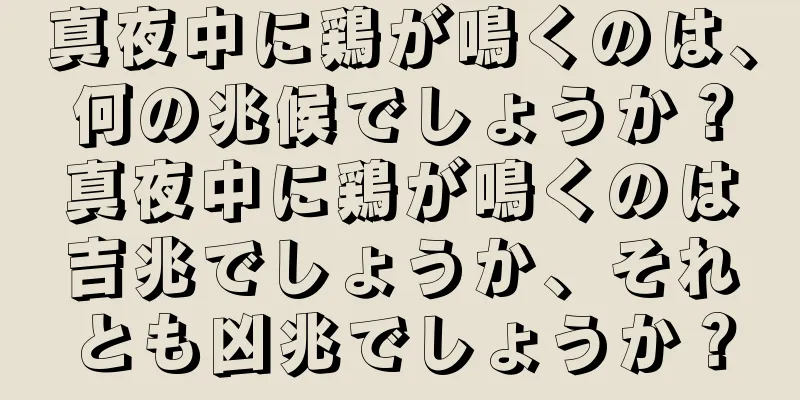 真夜中に鶏が鳴くのは、何の兆候でしょうか？真夜中に鶏が鳴くのは吉兆でしょうか、それとも凶兆でしょうか？
