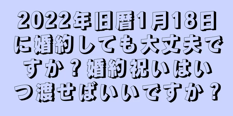 2022年旧暦1月18日に婚約しても大丈夫ですか？婚約祝いはいつ渡せばいいですか？