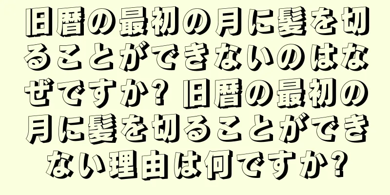 旧暦の最初の月に髪を切ることができないのはなぜですか? 旧暦の最初の月に髪を切ることができない理由は何ですか?