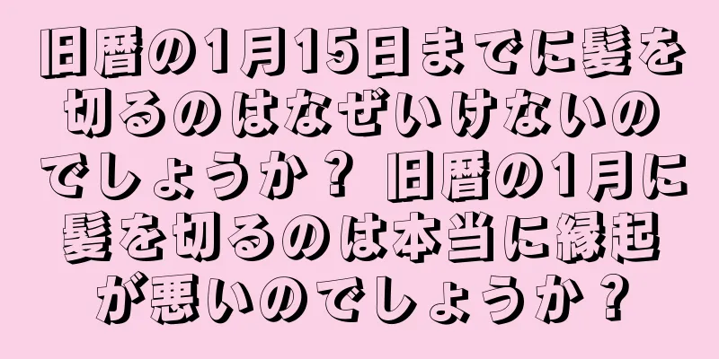 旧暦の1月15日までに髪を切るのはなぜいけないのでしょうか？ 旧暦の1月に髪を切るのは本当に縁起が悪いのでしょうか？