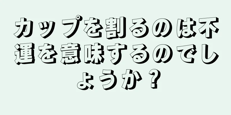 カップを割るのは不運を意味するのでしょうか？