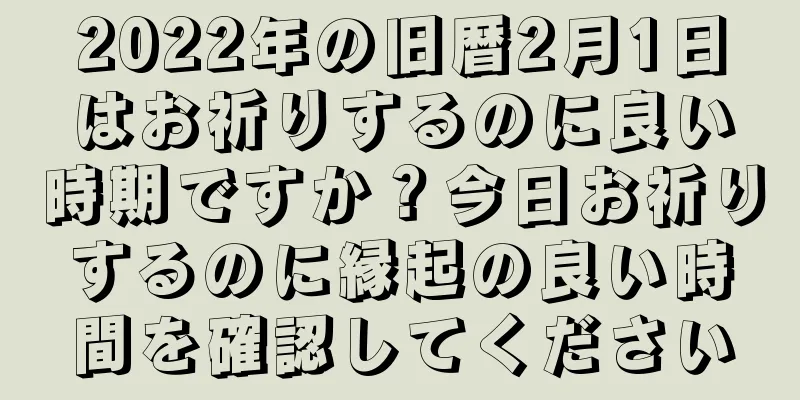 2022年の旧暦2月1日はお祈りするのに良い時期ですか？今日お祈りするのに縁起の良い時間を確認してください
