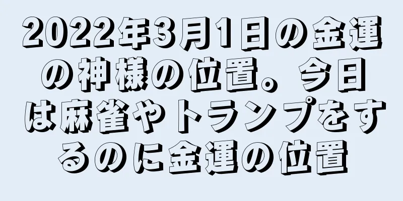 2022年3月1日の金運の神様の位置。今日は麻雀やトランプをするのに金運の位置