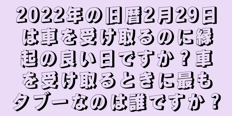 2022年の旧暦2月29日は車を受け取るのに縁起の良い日ですか？車を受け取るときに最もタブーなのは誰ですか？