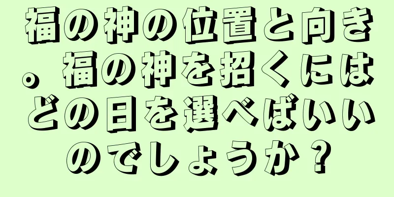福の神の位置と向き。福の神を招くにはどの日を選べばいいのでしょうか？