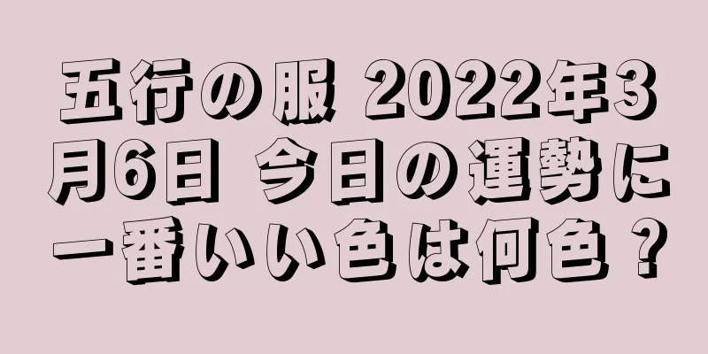 五行の服 2022年3月6日 今日の運勢に一番いい色は何色？
