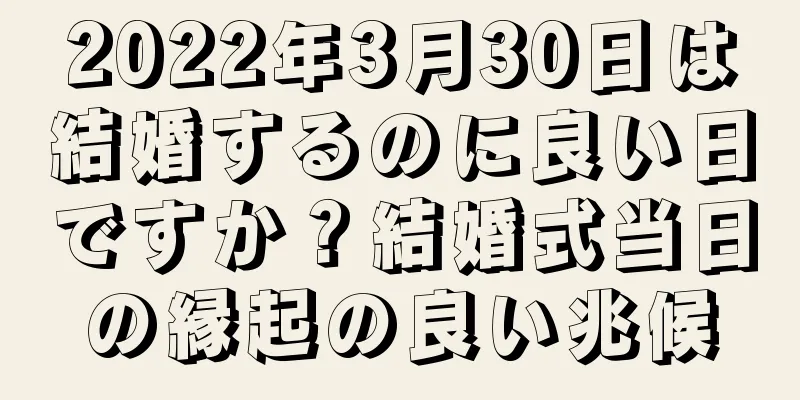 2022年3月30日は結婚するのに良い日ですか？結婚式当日の縁起の良い兆候