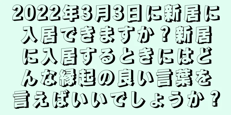 2022年3月3日に新居に入居できますか？新居に入居するときにはどんな縁起の良い言葉を言えばいいでしょうか？