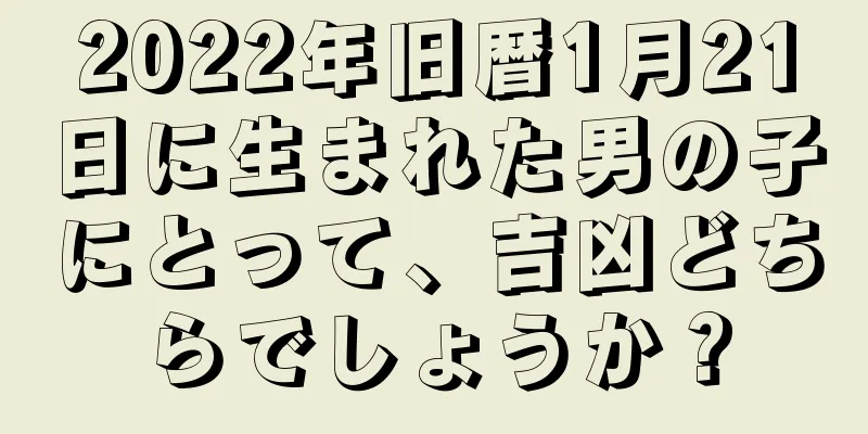 2022年旧暦1月21日に生まれた男の子にとって、吉凶どちらでしょうか？