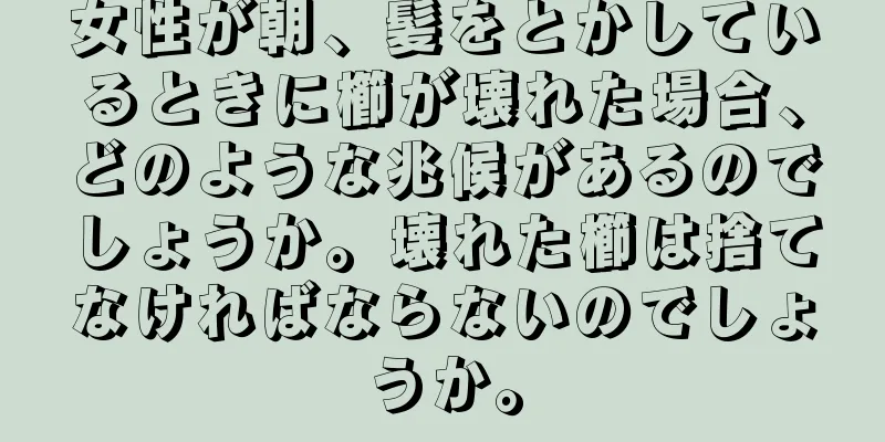 女性が朝、髪をとかしているときに櫛が壊れた場合、どのような兆候があるのでしょうか。壊れた櫛は捨てなければならないのでしょうか。