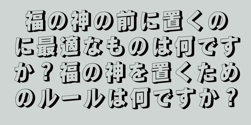福の神の前に置くのに最適なものは何ですか？福の神を置くためのルールは何ですか？