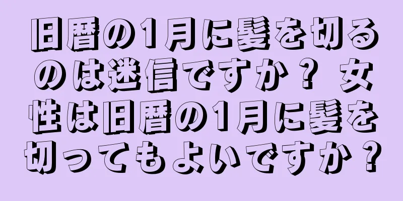 旧暦の1月に髪を切るのは迷信ですか？ 女性は旧暦の1月に髪を切ってもよいですか？