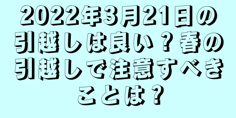 2022年3月21日の引越しは良い？春の引越しで注意すべきことは？