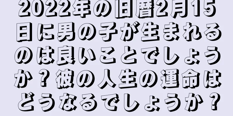 2022年の旧暦2月15日に男の子が生まれるのは良いことでしょうか？彼の人生の運命はどうなるでしょうか？