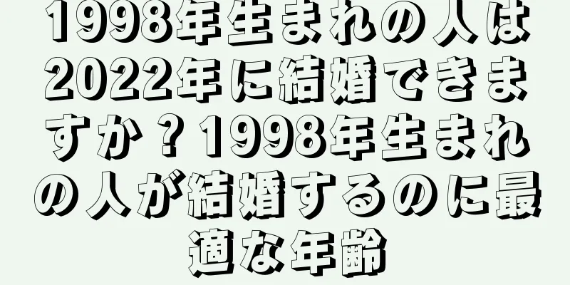 1998年生まれの人は2022年に結婚できますか？1998年生まれの人が結婚するのに最適な年齢