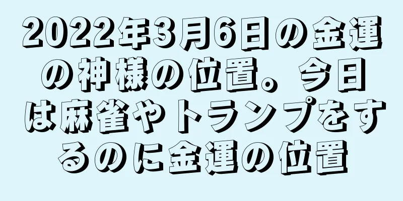 2022年3月6日の金運の神様の位置。今日は麻雀やトランプをするのに金運の位置