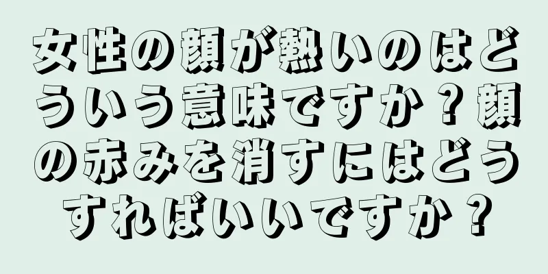 女性の顔が熱いのはどういう意味ですか？顔の赤みを消すにはどうすればいいですか？