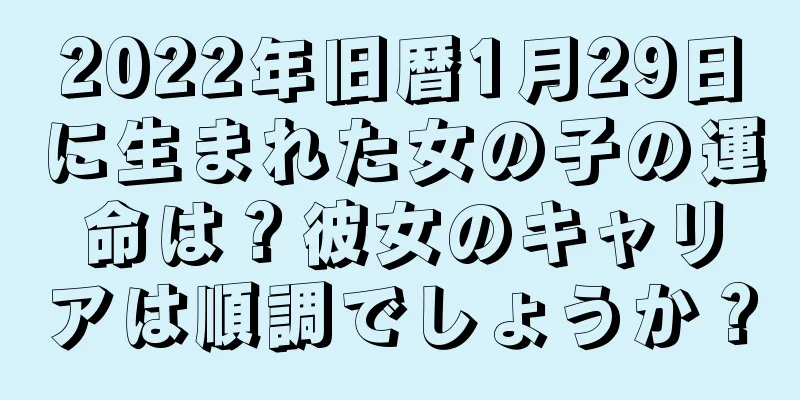 2022年旧暦1月29日に生まれた女の子の運命は？彼女のキャリアは順調でしょうか？
