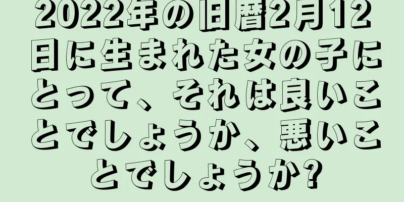 2022年の旧暦2月12日に生まれた女の子にとって、それは良いことでしょうか、悪いことでしょうか?