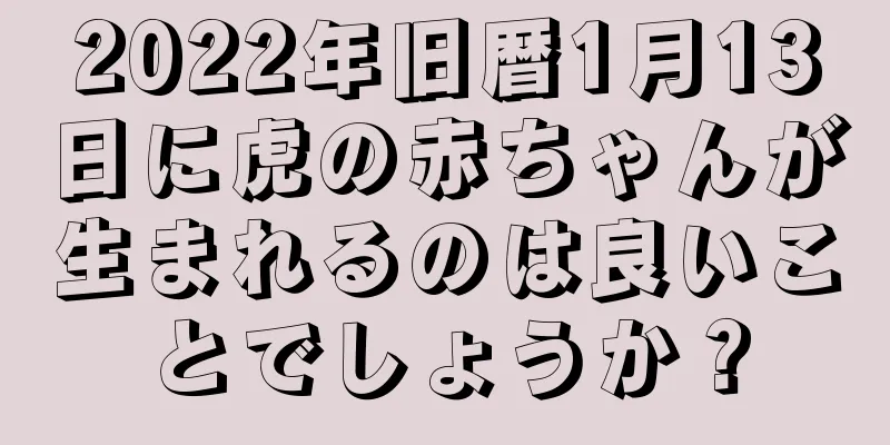 2022年旧暦1月13日に虎の赤ちゃんが生まれるのは良いことでしょうか？