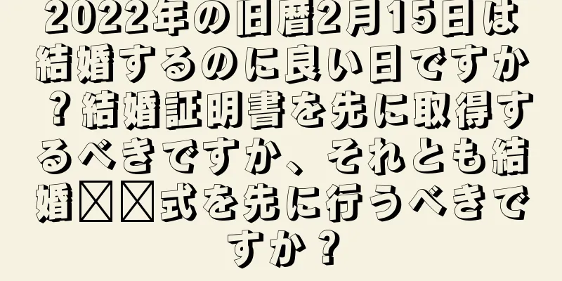 2022年の旧暦2月15日は結婚するのに良い日ですか？結婚証明書を先に取得するべきですか、それとも結婚​​式を先に行うべきですか？