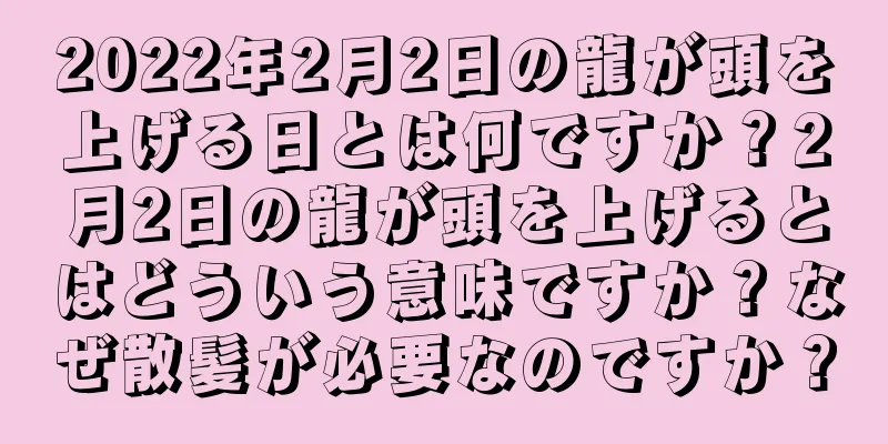 2022年2月2日の龍が頭を上げる日とは何ですか？2月2日の龍が頭を上げるとはどういう意味ですか？なぜ散髪が必要なのですか？