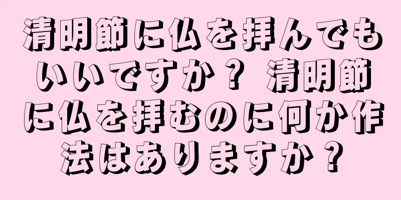 清明節に仏を拝んでもいいですか？ 清明節に仏を拝むのに何か作法はありますか？