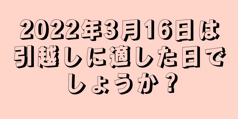 2022年3月16日は引越しに適した日でしょうか？