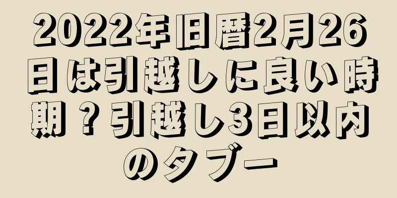 2022年旧暦2月26日は引越しに良い時期？引越し3日以内のタブー