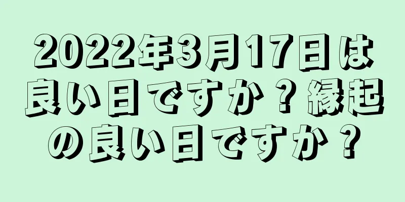 2022年3月17日は良い日ですか？縁起の良い日ですか？