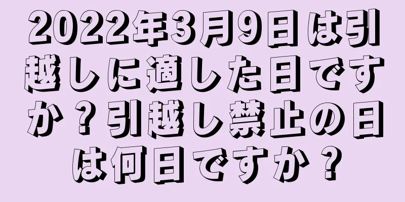 2022年3月9日は引越しに適した日ですか？引越し禁止の日は何日ですか？