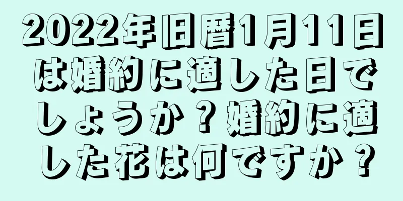 2022年旧暦1月11日は婚約に適した日でしょうか？婚約に適した花は何ですか？
